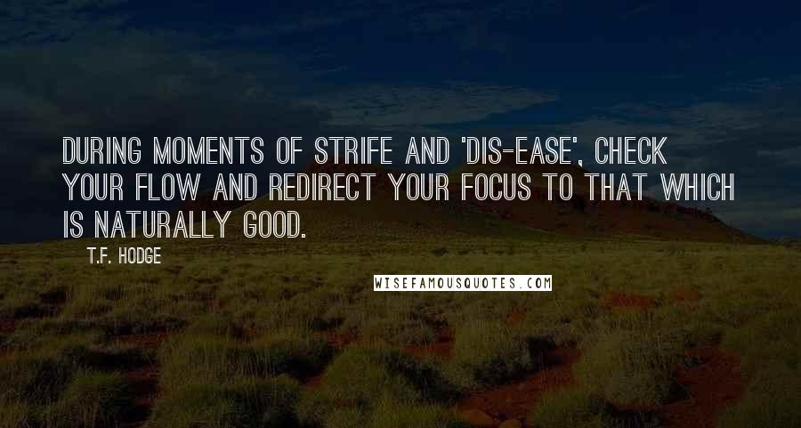 T.F. Hodge Quotes: During moments of strife and 'dis-ease', check your flow and redirect your focus to that which is naturally good.