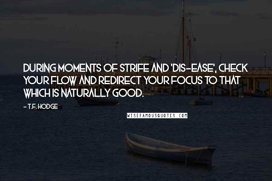 T.F. Hodge Quotes: During moments of strife and 'dis-ease', check your flow and redirect your focus to that which is naturally good.