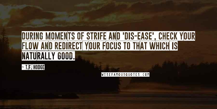 T.F. Hodge Quotes: During moments of strife and 'dis-ease', check your flow and redirect your focus to that which is naturally good.