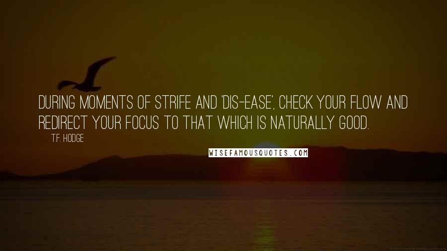 T.F. Hodge Quotes: During moments of strife and 'dis-ease', check your flow and redirect your focus to that which is naturally good.