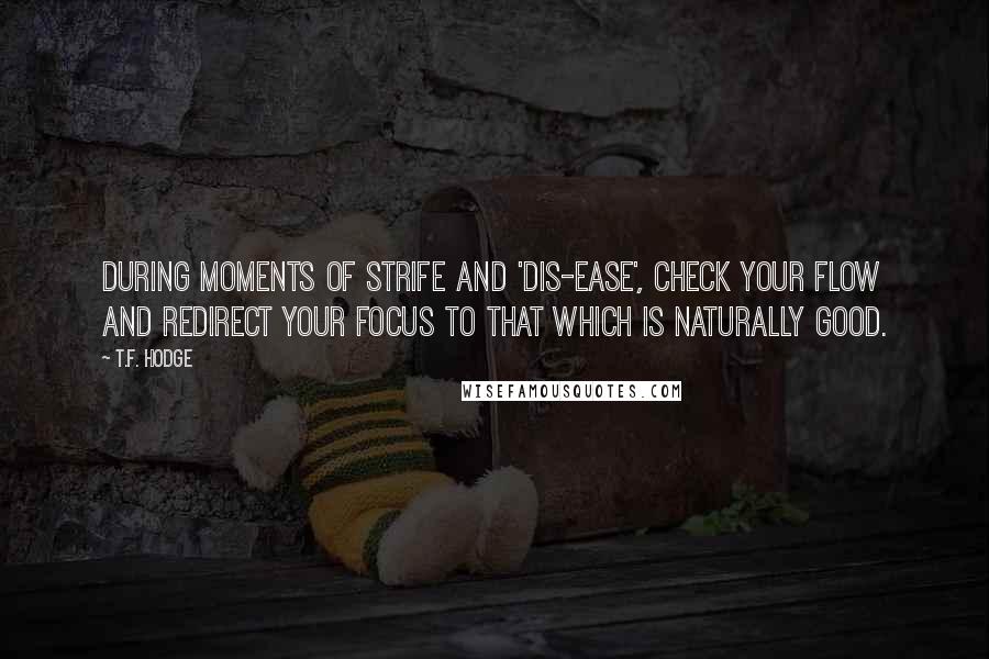 T.F. Hodge Quotes: During moments of strife and 'dis-ease', check your flow and redirect your focus to that which is naturally good.