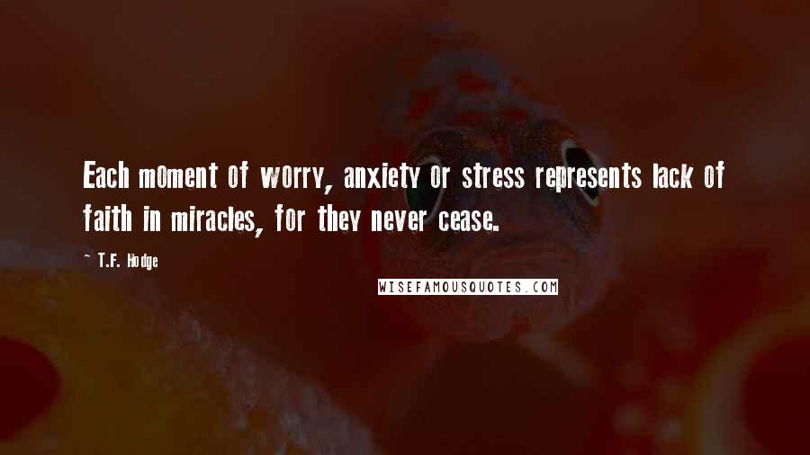 T.F. Hodge Quotes: Each moment of worry, anxiety or stress represents lack of faith in miracles, for they never cease.