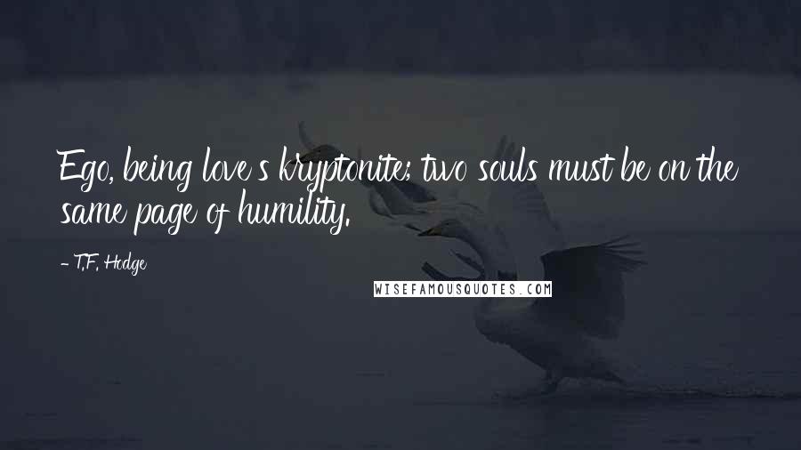 T.F. Hodge Quotes: Ego, being love's kryptonite; two souls must be on the same page of humility.