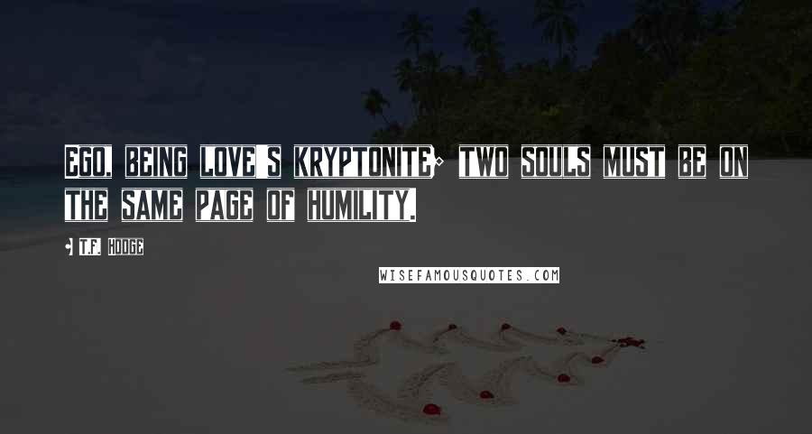 T.F. Hodge Quotes: Ego, being love's kryptonite; two souls must be on the same page of humility.