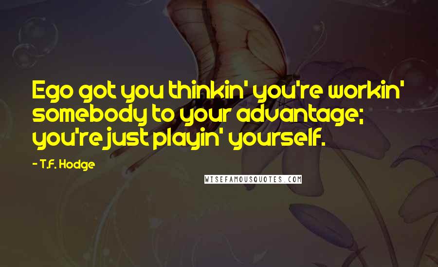 T.F. Hodge Quotes: Ego got you thinkin' you're workin' somebody to your advantage; you're just playin' yourself.