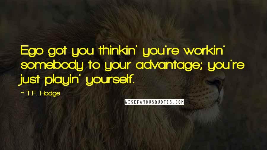 T.F. Hodge Quotes: Ego got you thinkin' you're workin' somebody to your advantage; you're just playin' yourself.