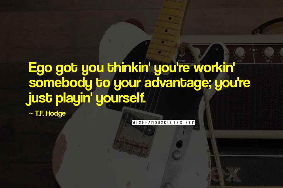 T.F. Hodge Quotes: Ego got you thinkin' you're workin' somebody to your advantage; you're just playin' yourself.