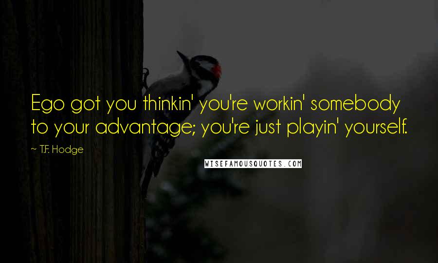 T.F. Hodge Quotes: Ego got you thinkin' you're workin' somebody to your advantage; you're just playin' yourself.