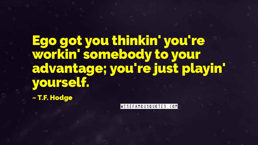 T.F. Hodge Quotes: Ego got you thinkin' you're workin' somebody to your advantage; you're just playin' yourself.