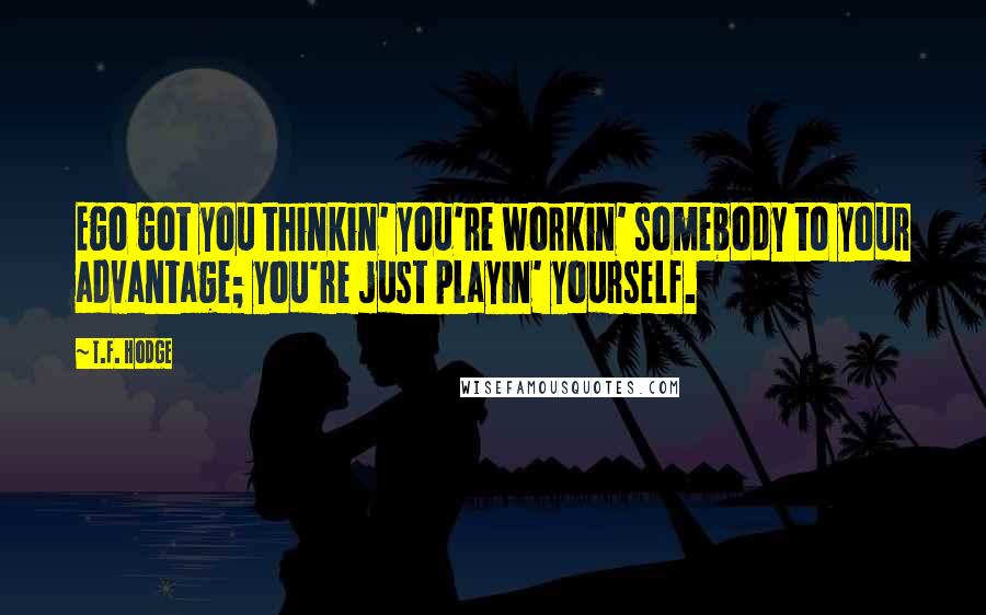 T.F. Hodge Quotes: Ego got you thinkin' you're workin' somebody to your advantage; you're just playin' yourself.