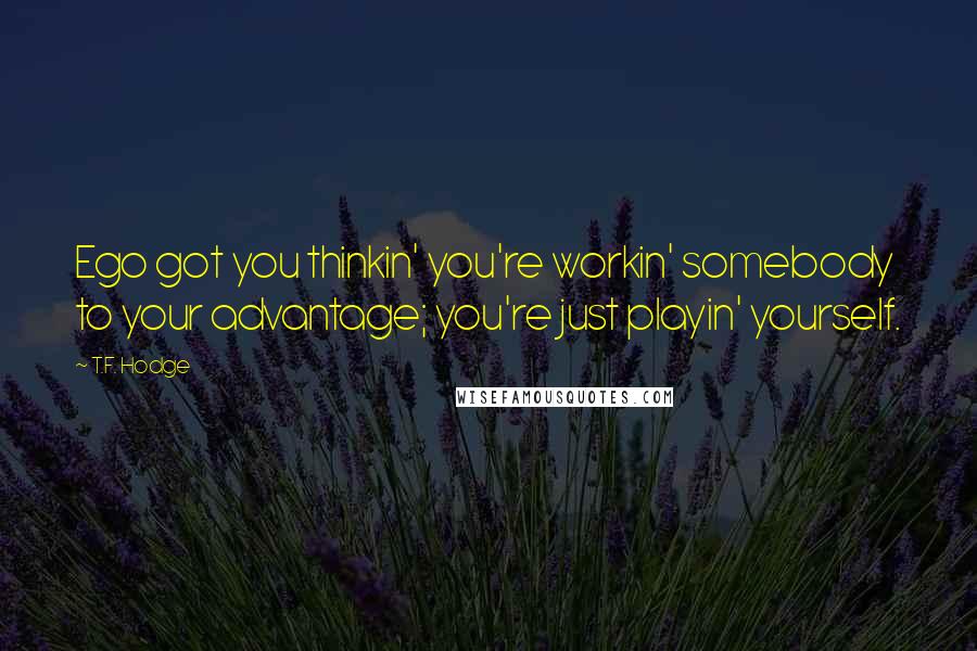 T.F. Hodge Quotes: Ego got you thinkin' you're workin' somebody to your advantage; you're just playin' yourself.