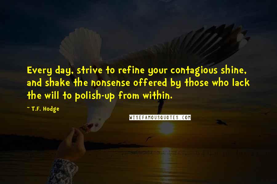 T.F. Hodge Quotes: Every day, strive to refine your contagious shine, and shake the nonsense offered by those who lack the will to polish-up from within.