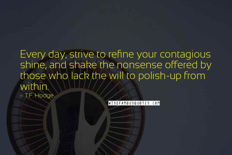 T.F. Hodge Quotes: Every day, strive to refine your contagious shine, and shake the nonsense offered by those who lack the will to polish-up from within.