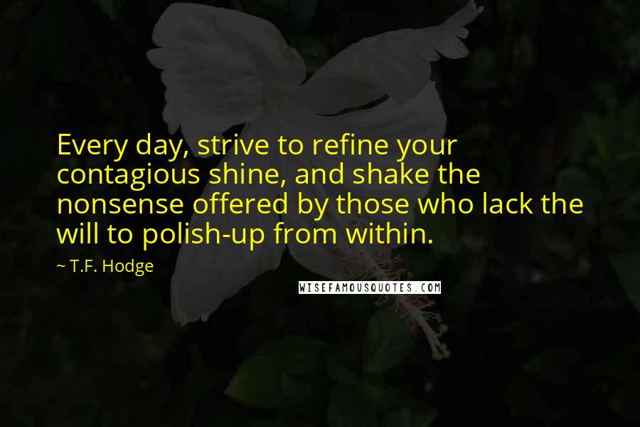 T.F. Hodge Quotes: Every day, strive to refine your contagious shine, and shake the nonsense offered by those who lack the will to polish-up from within.