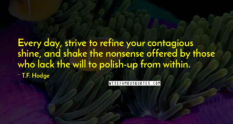 T.F. Hodge Quotes: Every day, strive to refine your contagious shine, and shake the nonsense offered by those who lack the will to polish-up from within.