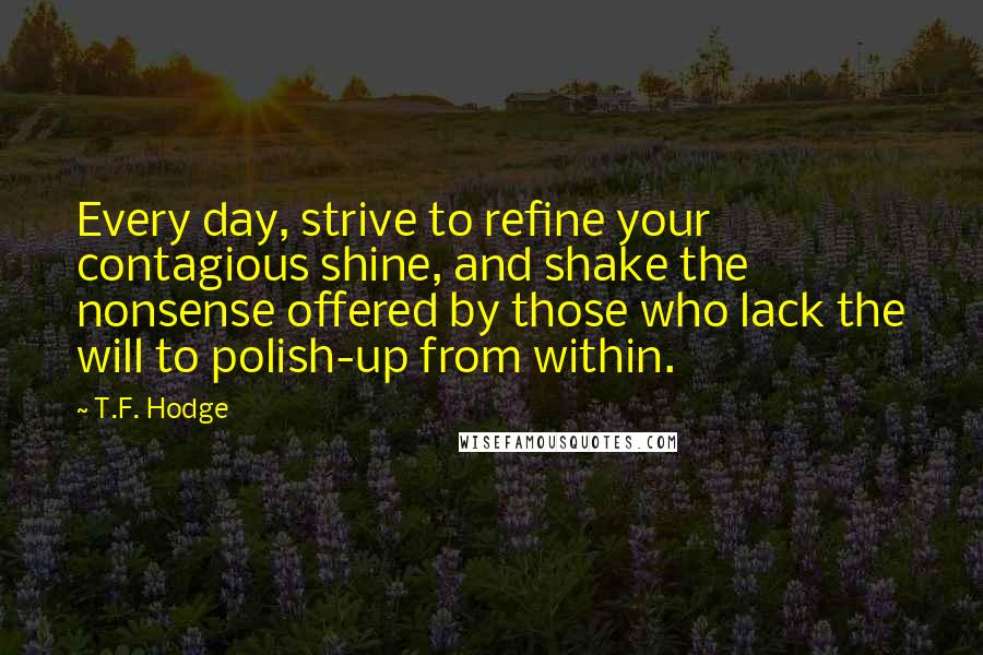 T.F. Hodge Quotes: Every day, strive to refine your contagious shine, and shake the nonsense offered by those who lack the will to polish-up from within.