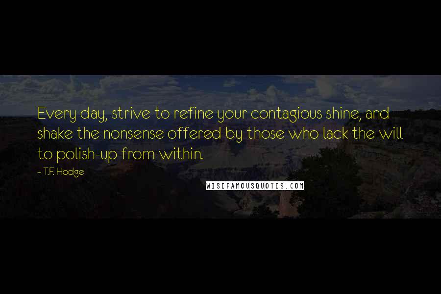 T.F. Hodge Quotes: Every day, strive to refine your contagious shine, and shake the nonsense offered by those who lack the will to polish-up from within.