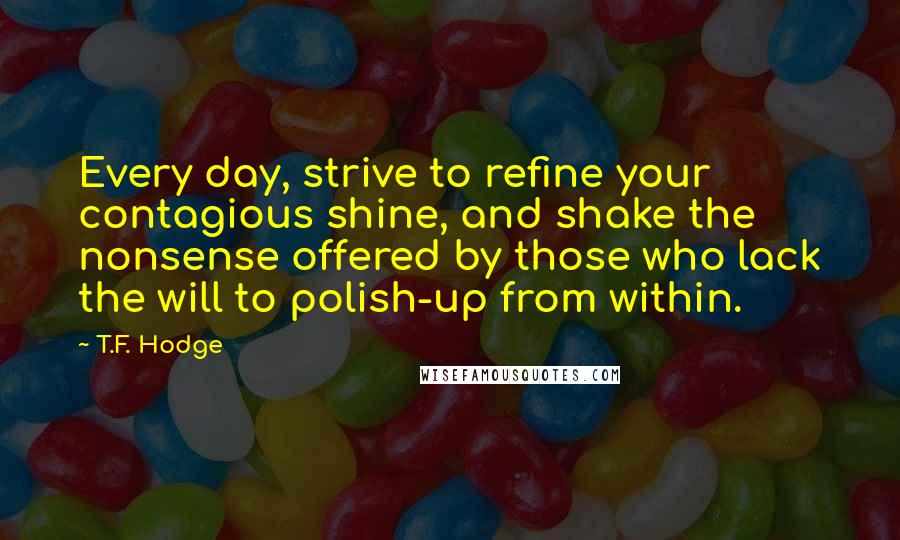 T.F. Hodge Quotes: Every day, strive to refine your contagious shine, and shake the nonsense offered by those who lack the will to polish-up from within.