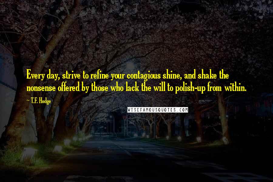 T.F. Hodge Quotes: Every day, strive to refine your contagious shine, and shake the nonsense offered by those who lack the will to polish-up from within.