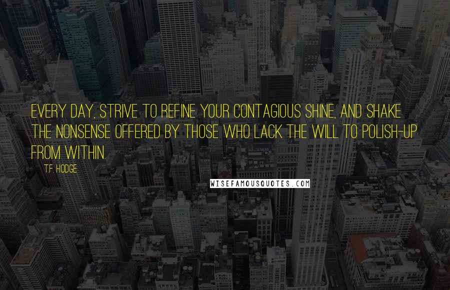 T.F. Hodge Quotes: Every day, strive to refine your contagious shine, and shake the nonsense offered by those who lack the will to polish-up from within.