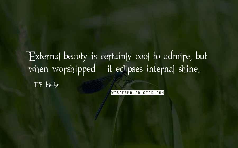 T.F. Hodge Quotes: External beauty is certainly cool to admire, but when worshipped - it eclipses internal shine.