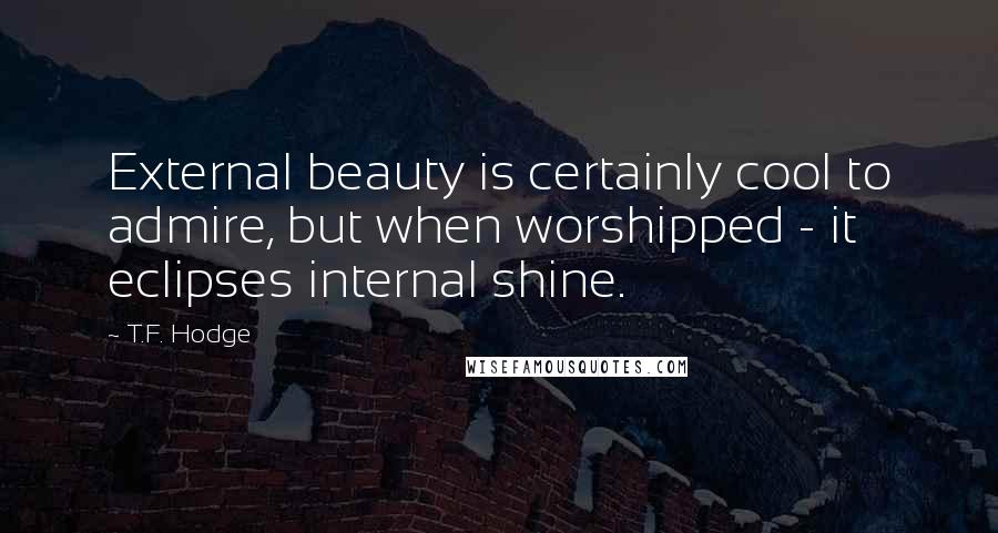 T.F. Hodge Quotes: External beauty is certainly cool to admire, but when worshipped - it eclipses internal shine.