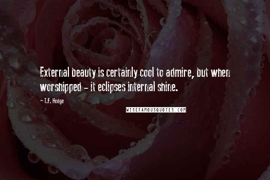 T.F. Hodge Quotes: External beauty is certainly cool to admire, but when worshipped - it eclipses internal shine.