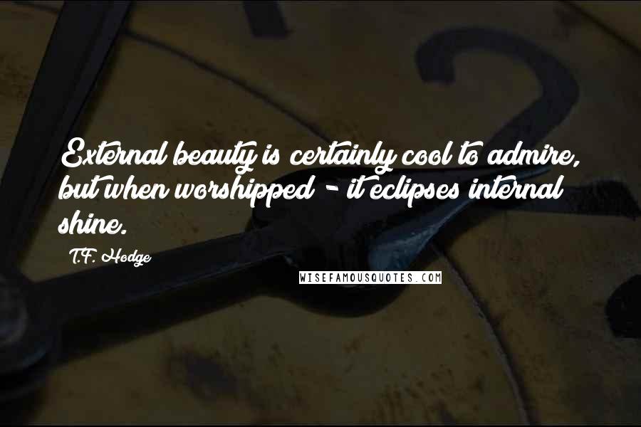 T.F. Hodge Quotes: External beauty is certainly cool to admire, but when worshipped - it eclipses internal shine.