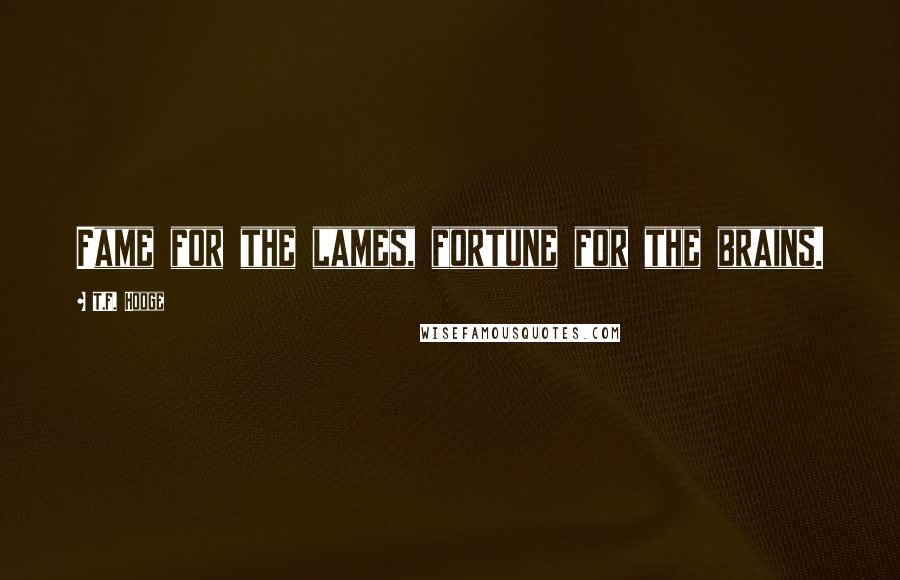 T.F. Hodge Quotes: Fame for the lames, fortune for the brains.