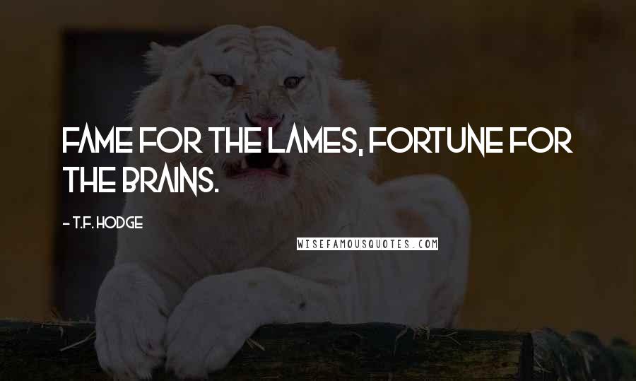 T.F. Hodge Quotes: Fame for the lames, fortune for the brains.