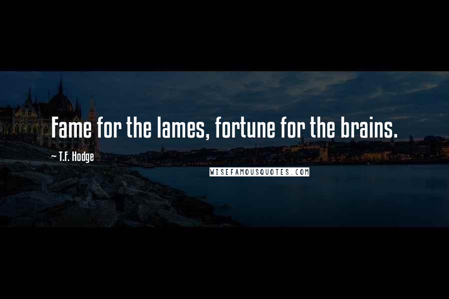 T.F. Hodge Quotes: Fame for the lames, fortune for the brains.