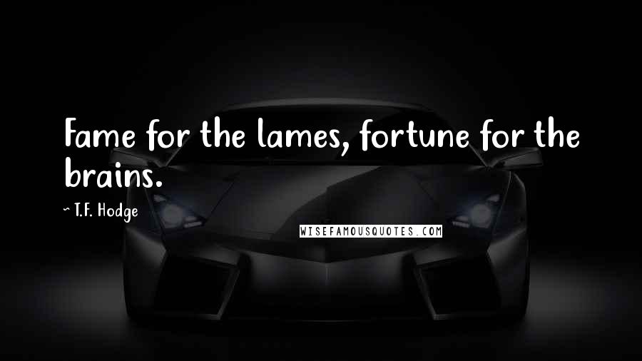 T.F. Hodge Quotes: Fame for the lames, fortune for the brains.