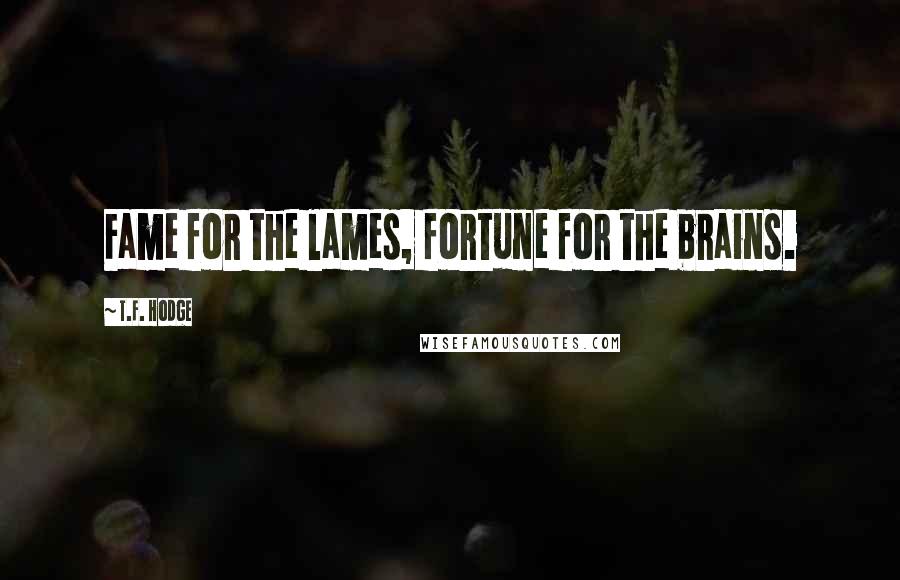 T.F. Hodge Quotes: Fame for the lames, fortune for the brains.