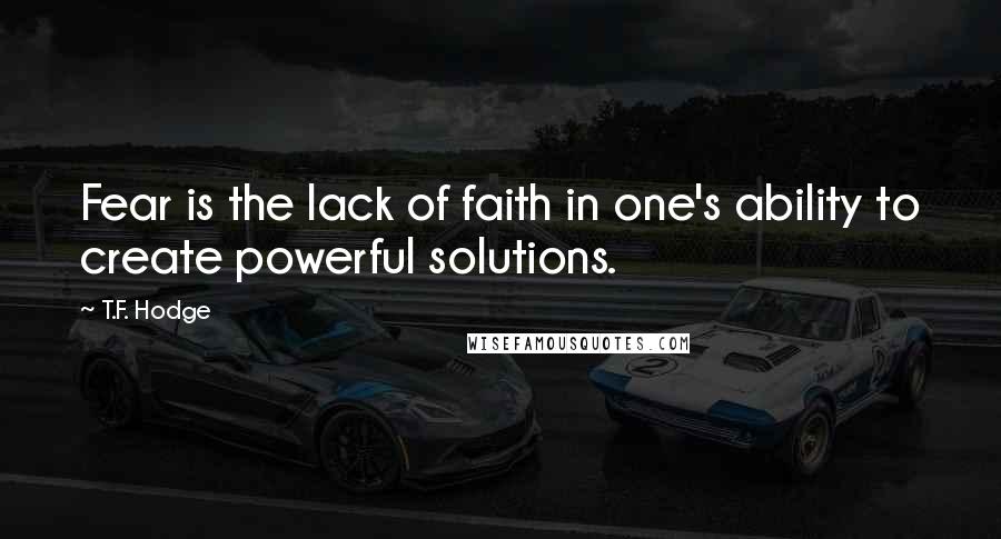 T.F. Hodge Quotes: Fear is the lack of faith in one's ability to create powerful solutions.