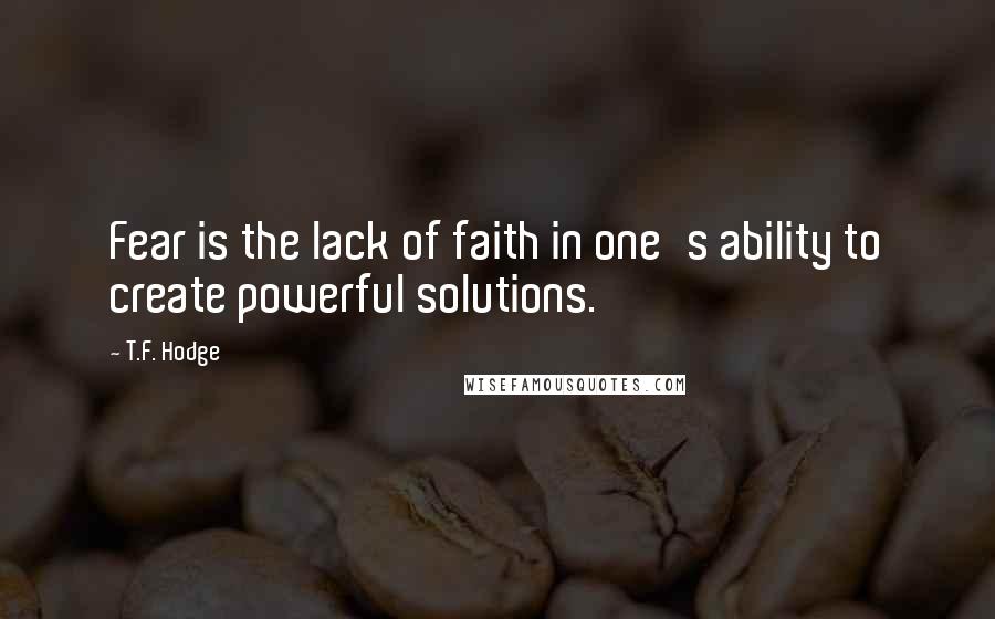 T.F. Hodge Quotes: Fear is the lack of faith in one's ability to create powerful solutions.