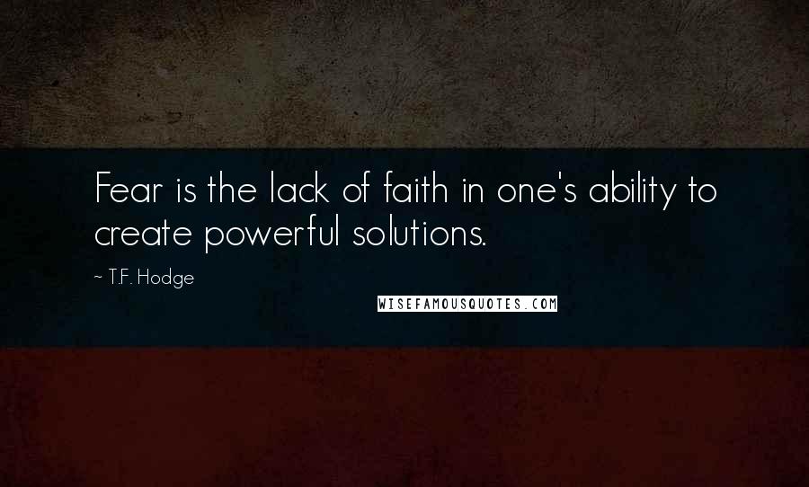 T.F. Hodge Quotes: Fear is the lack of faith in one's ability to create powerful solutions.