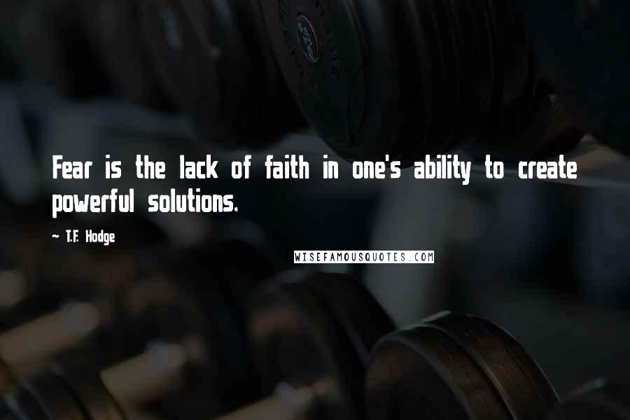 T.F. Hodge Quotes: Fear is the lack of faith in one's ability to create powerful solutions.