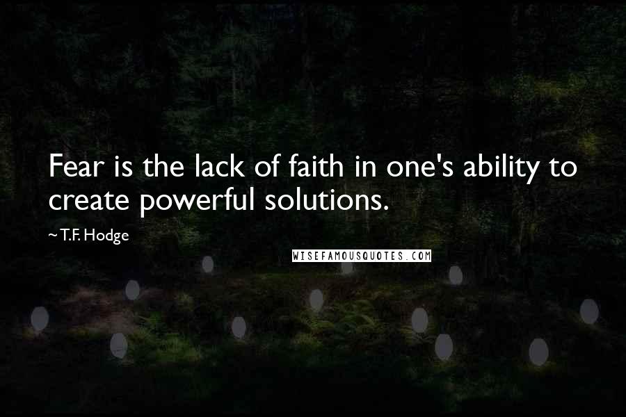 T.F. Hodge Quotes: Fear is the lack of faith in one's ability to create powerful solutions.