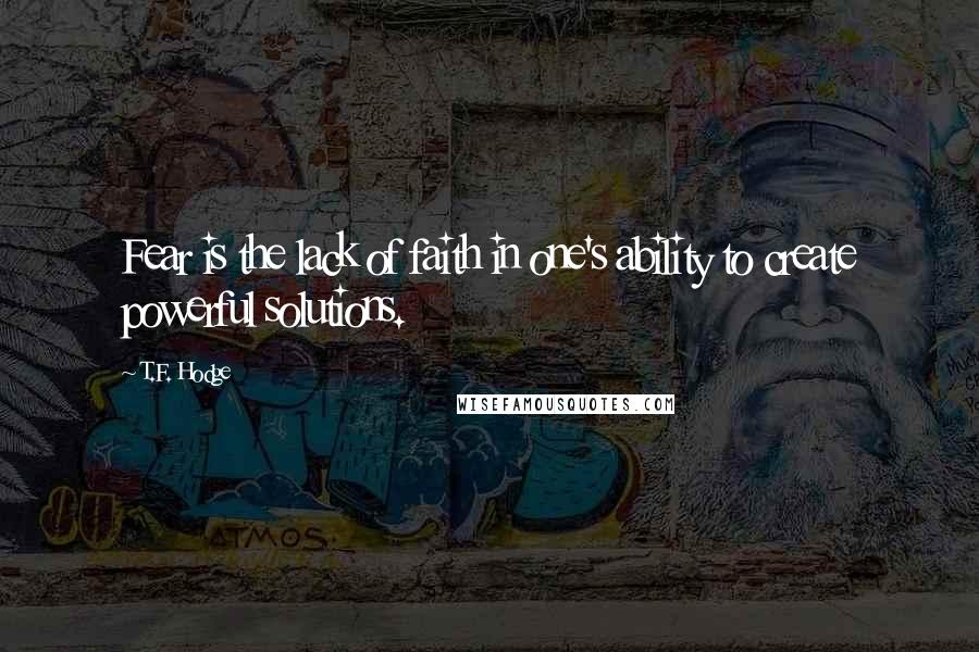 T.F. Hodge Quotes: Fear is the lack of faith in one's ability to create powerful solutions.