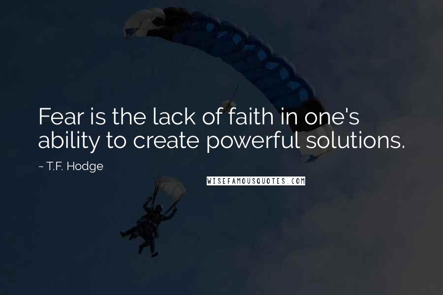 T.F. Hodge Quotes: Fear is the lack of faith in one's ability to create powerful solutions.