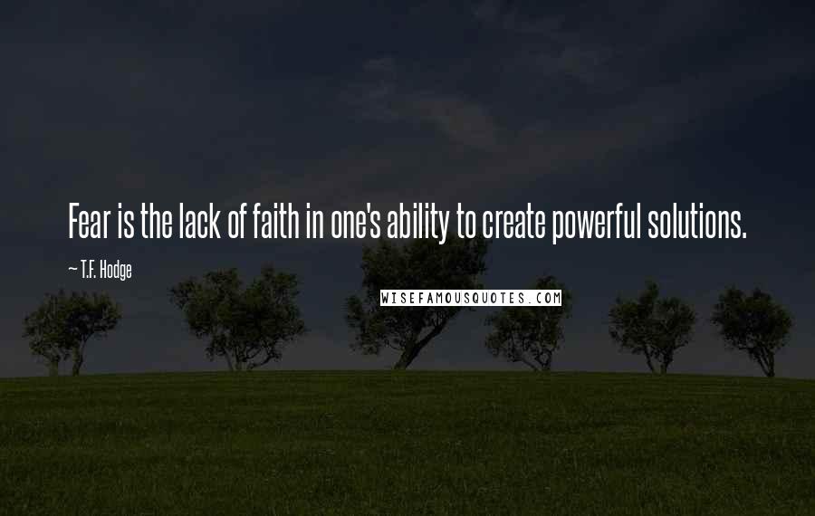 T.F. Hodge Quotes: Fear is the lack of faith in one's ability to create powerful solutions.