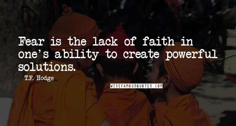 T.F. Hodge Quotes: Fear is the lack of faith in one's ability to create powerful solutions.