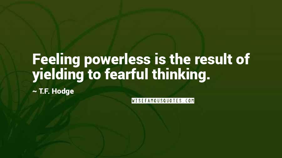 T.F. Hodge Quotes: Feeling powerless is the result of yielding to fearful thinking.