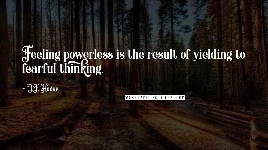 T.F. Hodge Quotes: Feeling powerless is the result of yielding to fearful thinking.