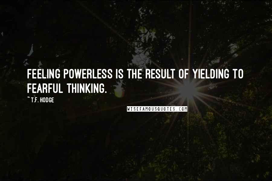 T.F. Hodge Quotes: Feeling powerless is the result of yielding to fearful thinking.