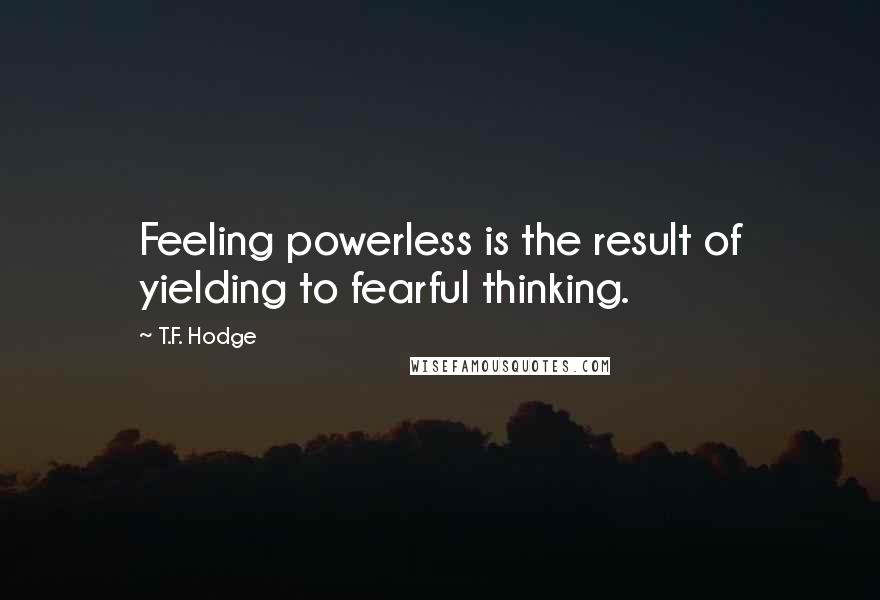 T.F. Hodge Quotes: Feeling powerless is the result of yielding to fearful thinking.