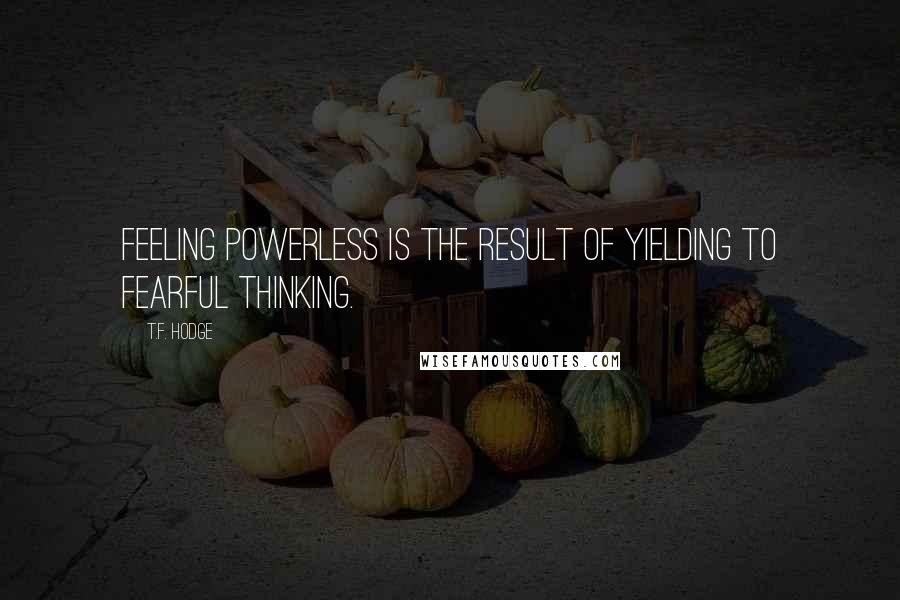 T.F. Hodge Quotes: Feeling powerless is the result of yielding to fearful thinking.