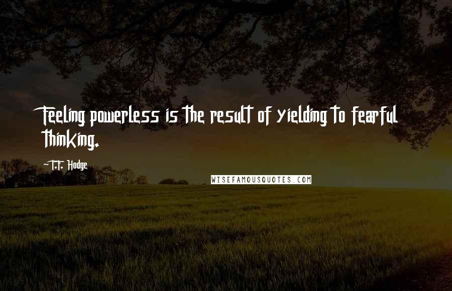 T.F. Hodge Quotes: Feeling powerless is the result of yielding to fearful thinking.