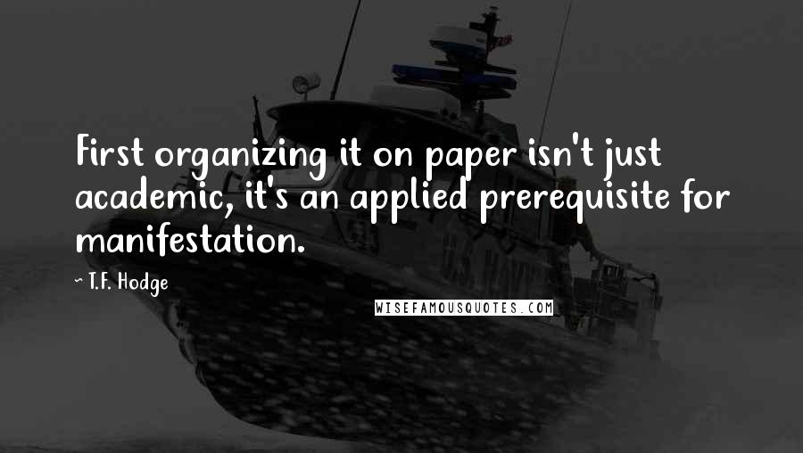 T.F. Hodge Quotes: First organizing it on paper isn't just academic, it's an applied prerequisite for manifestation.