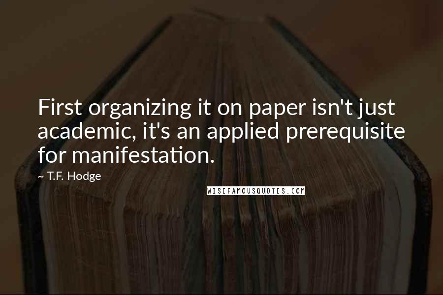 T.F. Hodge Quotes: First organizing it on paper isn't just academic, it's an applied prerequisite for manifestation.